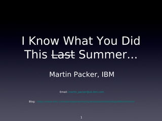 I Know What You Did
 This Last Summer...
               Martin Packer, IBM

                       Email: martin_packer@uk.ibm.com


 Blog: https://www.ibm.com/developerworks/mydeveloperworks/blogs/MartinPacker




                                      1
 