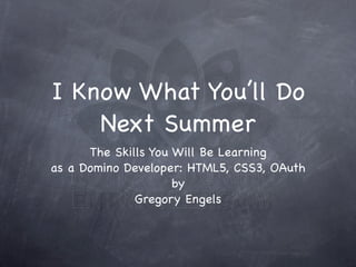 I Know What You’ll Do
    Next Summer
      The Skills You Will Be Learning
as a Domino Developer: HTML5, CSS3, OAuth
                     by
              Gregory Engels
 