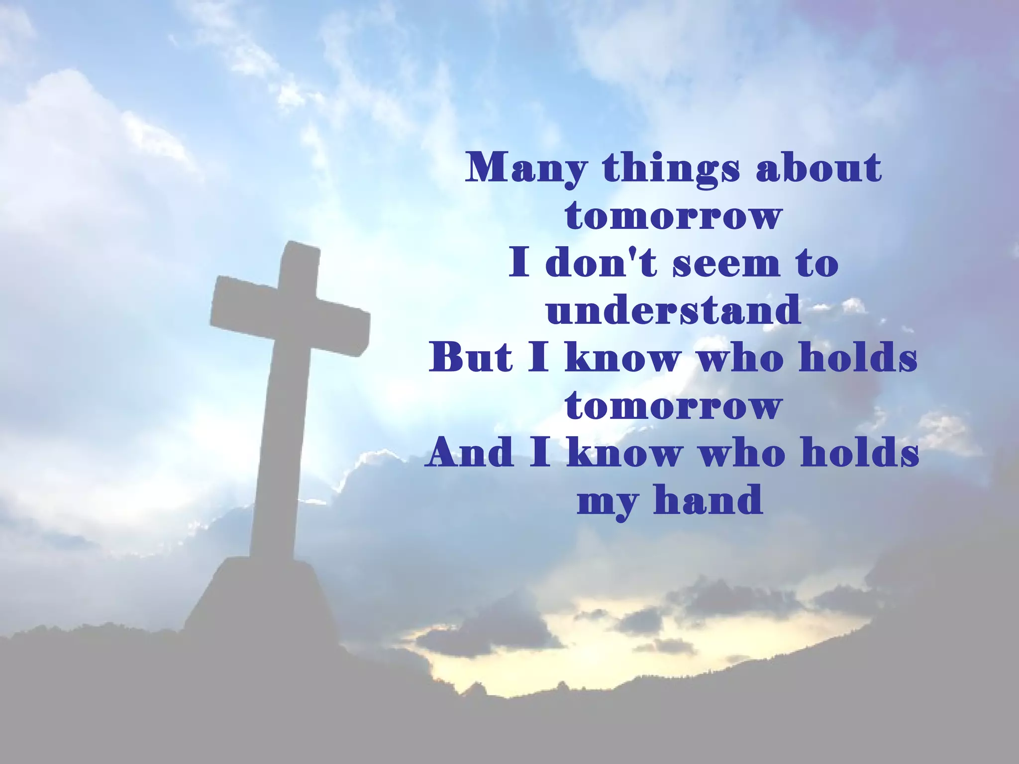 Many things about
      tomorrow
   I don't seem to
     understand
But I know who holds
      tomorrow
And I know who holds
       my hand
 