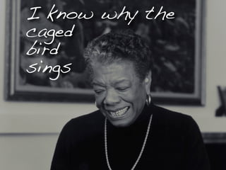 I know why the
caged
bird
sings
 