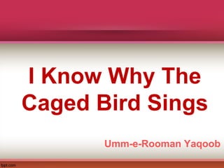 I Know Why The
Caged Bird Sings
Umm-e-Rooman Yaqoob
 