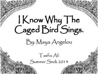 I Know Why The
Caged Bird Sings.
By: Maya Angelou
Tasfia Ali
Summer Seek 2014
 