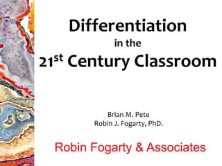 Differentiation
in the
21st Century Classroom
Brian M. Pete
Robin J. Fogarty, PhD.
Robin Fogarty & Associates
 