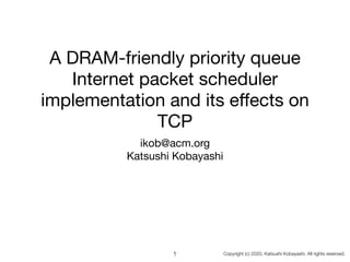 Copyright (c) 2020, Katsushi Kobayashi. All rights reserved.
A DRAM-friendly priority queue
Internet packet scheduler
implementation and its eﬀects on
TCP
ikob@acm.org

Katsushi Kobayashi
1
 
