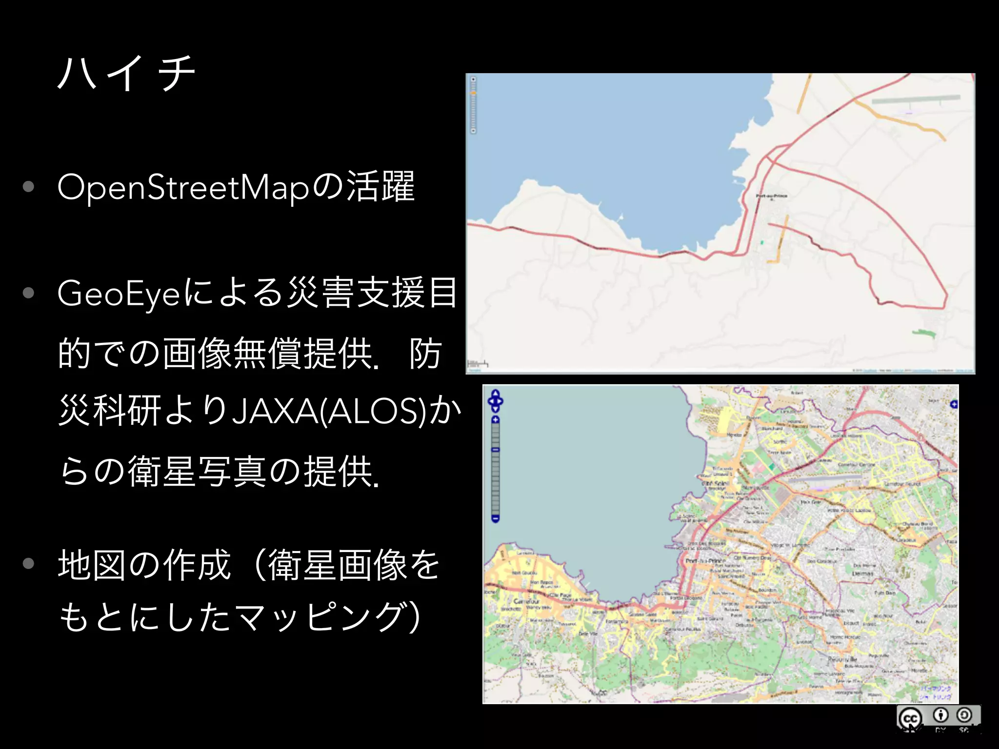 ハイ チ
• OpenStreetMapの活躍
• GeoEyeによる災害支援目
的での画像無償提供．防
災科研よりJAXA(ALOS)か
らの衛星写真の提供．
• 地図の作成（衛星画像を
もとにしたマッピング）
http://www.ospn.jp/osc2010-nagoya/pdf/20100807_OSC2010Nagoya_OpenStreetMap.pdf
 