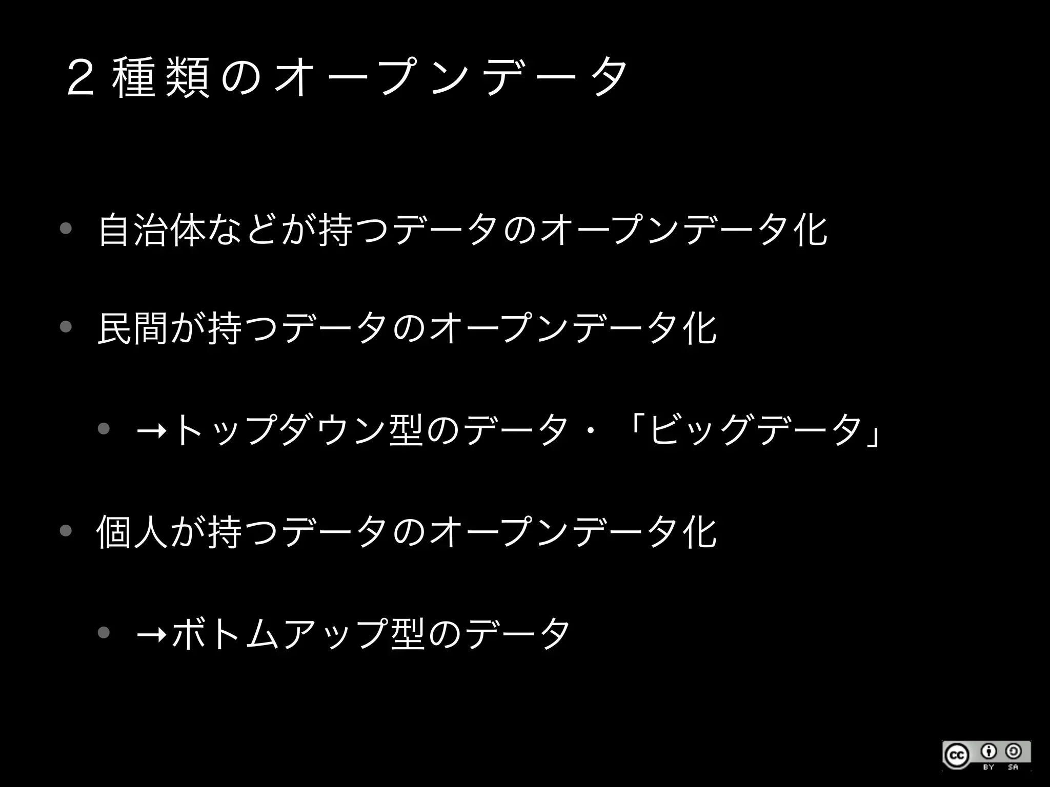 ２ 種 類 の オ ープ ン デ ー タ
• 自治体などが持つデータのオープンデータ化
• 民間が持つデータのオープンデータ化
• →トップダウン型のデータ・「ビッグデータ」
• 個人が持つデータのオープンデータ化
• →ボトムアップ型のデータ
 