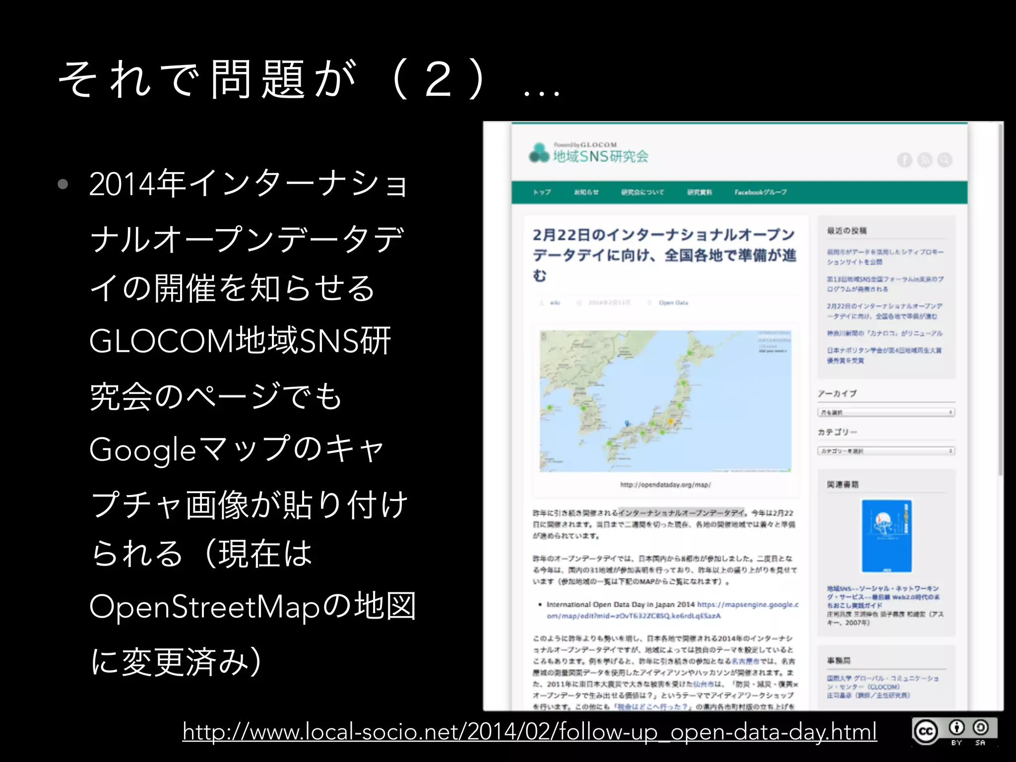 そ れで 問 題 が （ ２ ） …
• 2014年インターナショ
ナルオープンデータデ
イの開催を知らせる
GLOCOM地域SNS研
究会のページでも
Googleマップのキャ
プチャ画像が貼り付け
られる（現在は
OpenStreetMapの地図
に変更済み）
http://www.local-socio.net/2014/02/follow-up_open-data-day.html
 