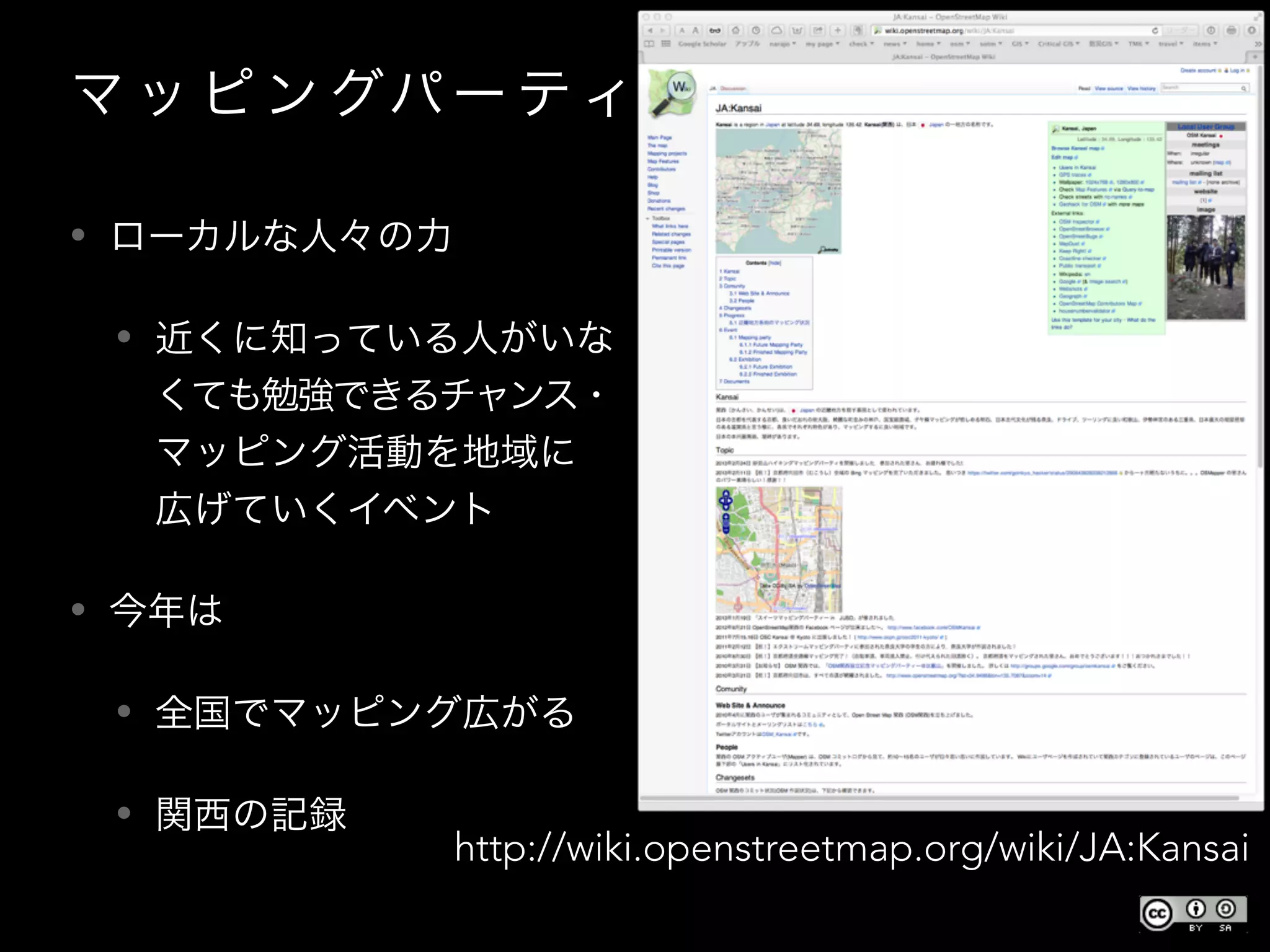 マ ッ ピ ン グパー ティ
• ローカルな人々の力
• 近くに知っている人がいな
くても勉強できるチャンス・
マッピング活動を地域に
広げていくイベント
• 今年は
• 全国でマッピング広がる
• 関西の記録 
http://wiki.openstreetmap.org/wiki/JA:Kansai
 