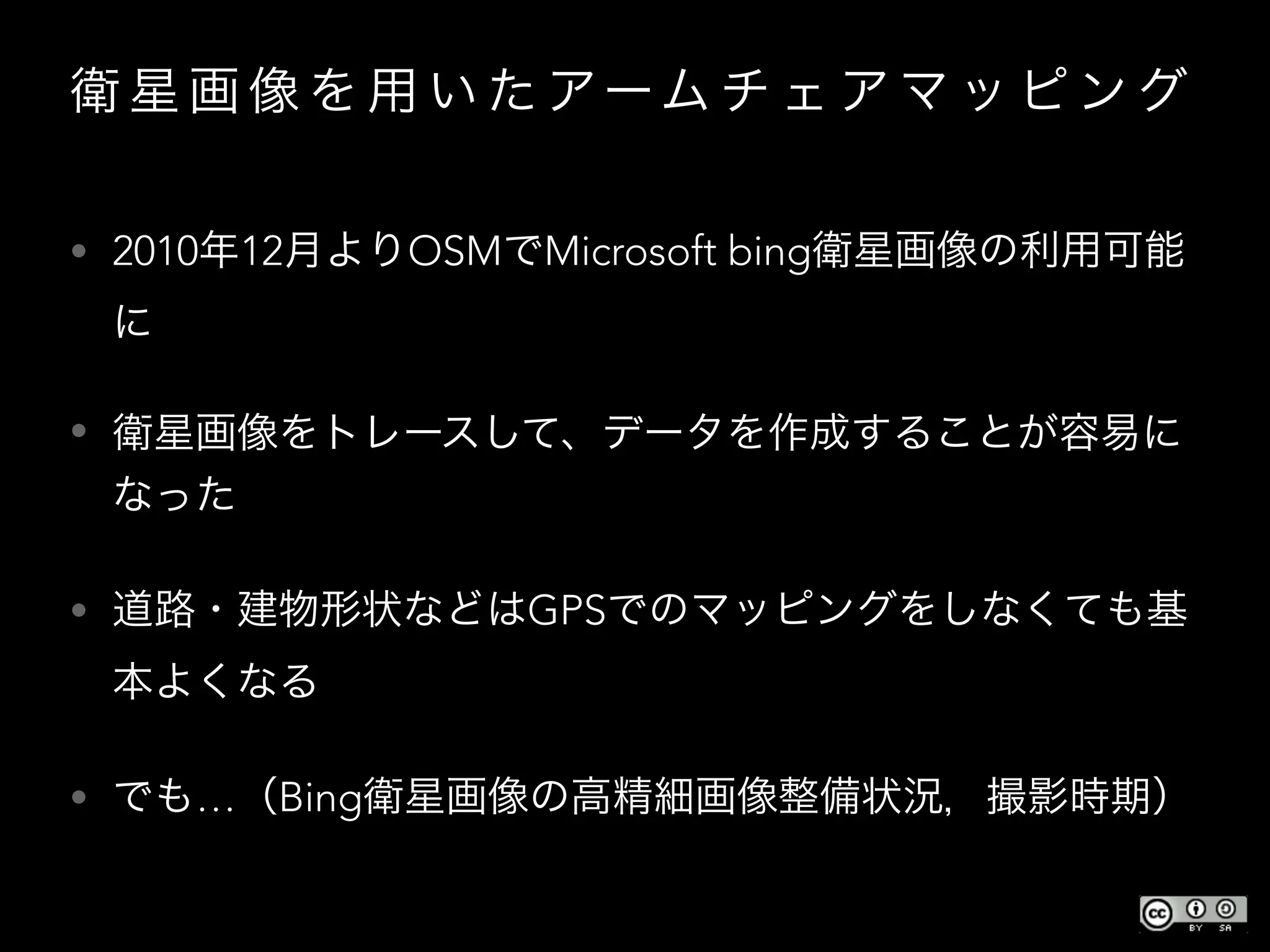 衛 星 画 像 を 用 い た アーム チ ェ ア マ ッ ピ ン グ
• 2010年12月よりOSMでMicrosoft bing衛星画像の利用可能
に
• 衛星画像をトレースして、データを作成することが容易に
なった
• 道路・建物形状などはGPSでのマッピングをしなくても基
本よくなる
• でも…（Bing衛星画像の高精細画像整備状況，撮影時期）
 
