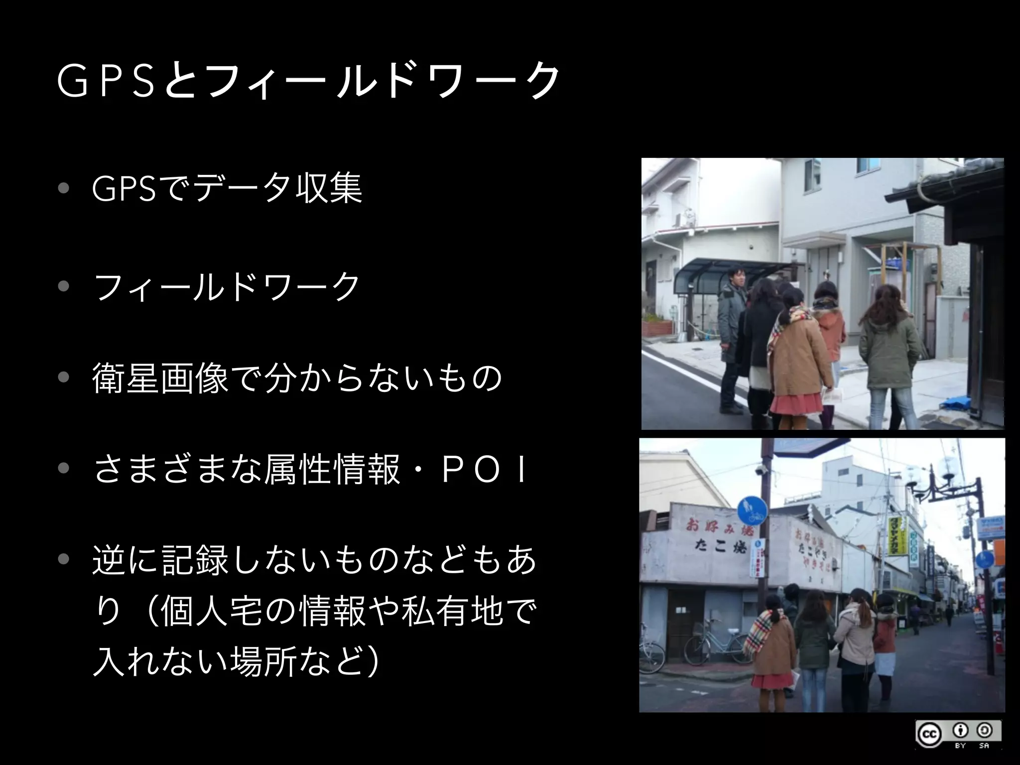 G P S と フ ィ ー ル ド ワ ー ク
• GPSでデータ収集
• フィールドワーク
• 衛星画像で分からないもの
• さまざまな属性情報・ＰＯＩ
• 逆に記録しないものなどもあ
り（個人宅の情報や私有地で
入れない場所など）
 