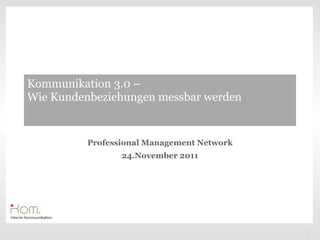 Kommunikation 3.0 –
Wie Kundenbeziehungen messbar werden


          Professional Management Network
                 24.November 2011




                                            1
 