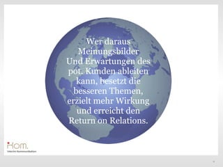 Wer daraus
   Meinungsbilder
Und Erwartungen des
pot. Kunden ableiten
   kann, besetzt die
  besseren Themen,
erzielt mehr Wirkung
   und erreicht den
Return on Relations.



                       14
 