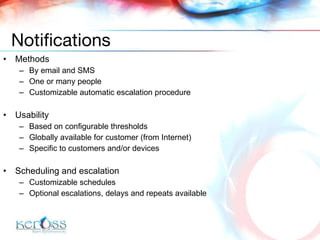 Methods By email and SMS One or many people Customizable automatic escalation procedure Usability Based on configurable thresholds Globally available for customer  (from Internet) Specific to customers and/or devices  Scheduling and escalation Customizable schedules Optional escalations, delays and repeats available Notifications 