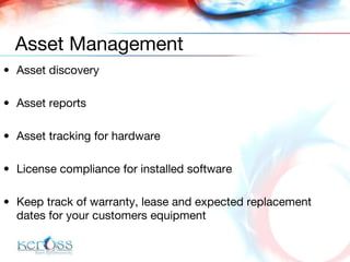 Asset discovery Asset reports Asset tracking for hardware License compliance for installed software Keep track of warranty, lease and expected replacement dates for your customers equipment Asset Management 
