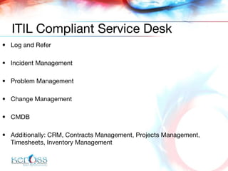Log and Refer Incident Management Problem Management Change Management CMDB Additionally: CRM, Contracts Management, Projects Management, Timesheets, Inventory Management ITIL Compliant Service Desk 