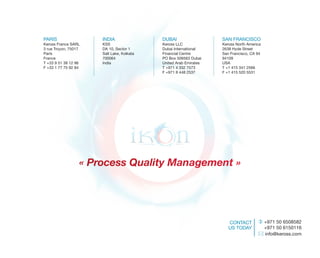 Paris                 inDia                DuBai                  san FranCisCo
Keross France sarL    Kss                  Keross LLC             Keross north america
3 rue troyon, 75017   Da 10, sector 1      Dubai international    2638 Hyde street
Paris                 salt Lake, Kolkata   Financial Centre       san Francisco, Ca 94
France                700064               Po Box 506563 Dubai    94109
t +33 9 51 38 12 96   india                united arab emirates   usa
F +33 1 77 75 92 84                        t +971 4 332 7573      t +1 415 341 2566
                                           F +971 8 448 2537      F +1 415 520 5531




                  « Process Quality Management »




                                                                     ContaCt         +971 50 6508582
                                                                     us toDay            +971 50 6150116
                                                                                     info@keross.com
 
