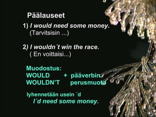 Päälauseet
1) I would need some money.
   (Tarvitsisin ...)

2) I wouldn´t win the race.
   ( En voittaisi...)

 Muodostus:
 WOULD      + pääverbin
 WOULDN’T     perusmuoto
 lyhennetään usein ´d
   I´d need some money.
 