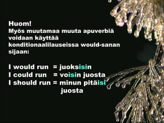 Huom!
Myös muutamaa muuta apuverbiä
voidaan käyttää
konditionaalilauseissa would-sanan
sijaan:

I would run = juoksisin
I could run = voisin juosta
I should run = minun pitäisi
               juosta
 