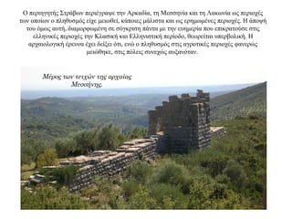 Ο περιηγητής Στράβων περιέγραψε την Αρκαδία, τη Μεσσηνία και τη Λακωνία ως περιοχές
των οποίων ο πληθυσμός είχε μειωθεί, κάποιες μάλιστα και ως ερημωμένες περιοχές. Η άποψή
του όμως αυτή, διαμορφωμένη σε σύγκριση πάντα με την ευημερία που επικρατούσε στις
ελληνικές περιοχές την Κλασική και Ελληνιστική περίοδο, θεωρείται υπερβολική. H
αρχαιολογική έρευνα έχει δείξει ότι, ενώ ο πληθυσμός στις αγροτικές περιοχές φανερώς
μειώθηκε, στις πόλεις συνεχώς αυξανόταν.
Μέρος των τειχών της αρχαίας
Μεσσήνης.
 