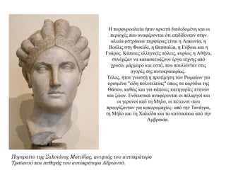 Η πορφυροαλιεία ήταν αρκετά διαδεδομένη και οι
περιοχές που αναφέρονται ότι επιδίδονταν στην
αλιεία οστράκων πορφύρας είναι η Λακωνία, η
Βούλις στη Φωκίδα, η Θεσσαλία, η Εύβοια και η
Γυάρος. Κάποιες ελληνικές πόλεις, κυρίως η Αθήνα,
συνέχιζαν να κατασκευάζουν έργα τέχνης από
χρυσό, μάρμαρο και οστό, που πουλιόνταν στις
αγορές της αυτοκρατορίας.
Τέλος, ήταν γνωστή η προτίμηση των Ρωμαίων για
ορισμένα "είδη πολυτελείας" όπως τα καρύδια της
Θάσου, καθώς και για κάποιες κατηγορίες πτηνών
και ζώων. Ενδεικτικά αναφέρονται οι πελαργοί και
οι γερανοί από τη Μήλο, οι πετεινοί -που
προορίζονταν για κοκορομαχίες- από την Τανάγρα,
τη Μήλο και τη Χαλκίδα και τα κατσικάκια από την
Αμβρακία.
Πορτραίτο της Σαλονίνας Ματιδίας, ανιψιάς του αυτοκράτορα
Τραϊανού και πεθεράς του αυτοκράτορα Αδριανού.
 