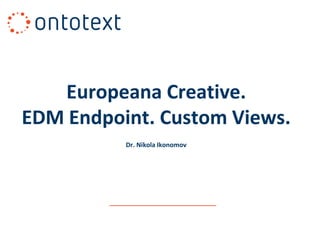 Europeana Creative.
EDM Endpoint. Custom Views.
Dr. Nikola Ikonomov

 