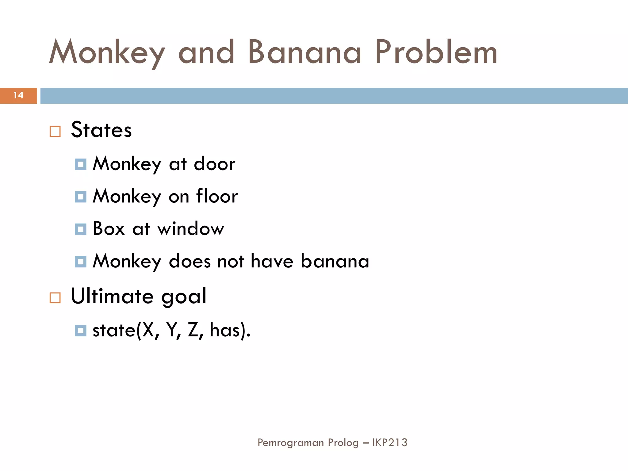 Monkey and Banana Problem
14


        States
          Monkey  at door
          Monkey on floor

          Box at window

          Monkey does not have banana

        Ultimate goal
          state(X,   Y, Z, has).



                                    Pemrograman Prolog – IKP213
 