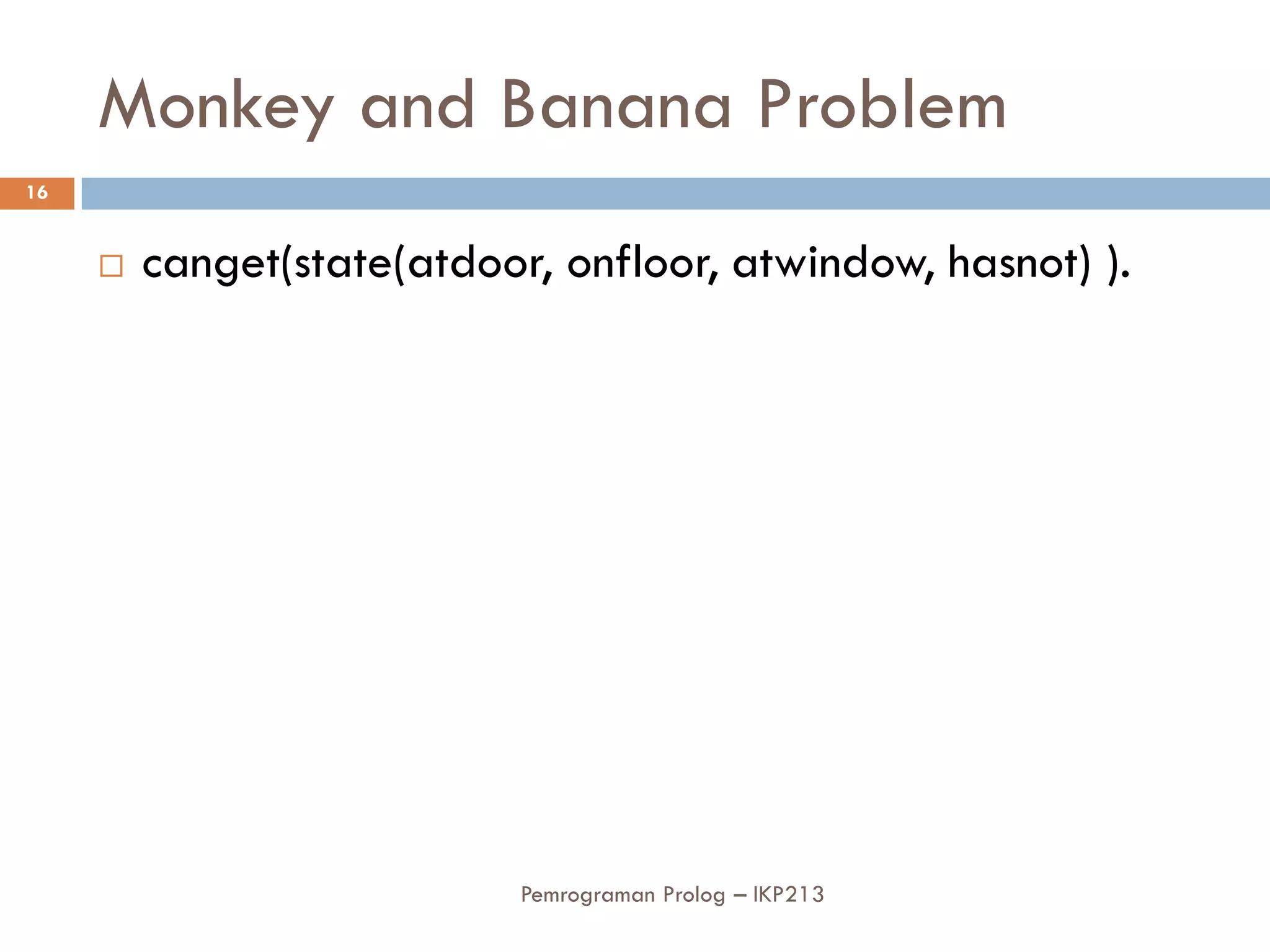 Monkey and Banana Problem
16


        canget(state(atdoor, onfloor, atwindow, hasnot) ).




                            Pemrograman Prolog – IKP213
 