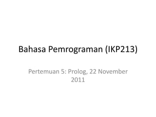 Bahasa Pemrograman (IKP213)

  Pertemuan 5: Prolog, 22 November
                2011
 