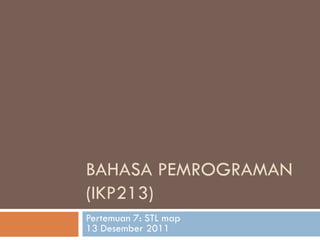 BAHASA PEMROGRAMAN
(IKP213)
Pertemuan 7: STL map
13 Desember 2011
 