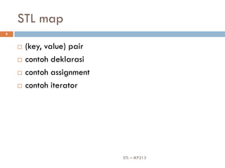 STL map
4


       (key, value) pair
       contoh deklarasi
       contoh assignment
       contoh iterator




                            STL – IKP213
 