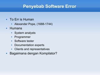 Penyebab Software Error

   To Err is Human
       Alexander Pope, (1688-1744)
   Humans
       System analysts
       Programmer
       Software tester
       Documentation experts
       Clients and representatives
   Bagaimana dengan Kompilator?
 