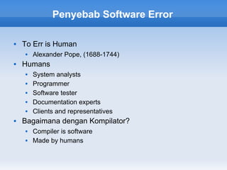Penyebab Software Error

   To Err is Human
       Alexander Pope, (1688-1744)
   Humans
       System analysts
       Programmer
       Software tester
       Documentation experts
       Clients and representatives
   Bagaimana dengan Kompilator?
       Compiler is software
       Made by humans
 