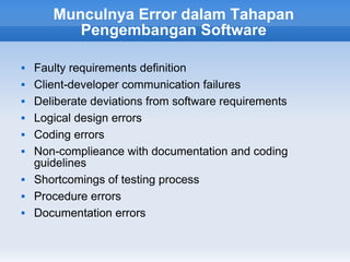 Munculnya Error dalam Tahapan
          Pengembangan Software

   Faulty requirements definition
   Client-developer communication failures
   Deliberate deviations from software requirements
   Logical design errors
   Coding errors
   Non-complieance with documentation and coding
    guidelines
   Shortcomings of testing process
   Procedure errors
   Documentation errors
 