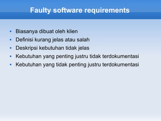 Faulty software requirements

   Biasanya dibuat oleh klien
   Definisi kurang jelas atau salah
   Deskripsi kebutuhan tidak jelas
   Kebutuhan yang penting justru tidak terdokumentasi
   Kebutuhan yang tidak penting justru terdokumentasi
 