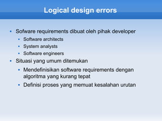 Logical design errors

   Sofware requirements dibuat oleh pihak developer
        Software architects
        System analysts
        Software engineers
   Situasi yang umum ditemukan
        Mendefinisikan software requirements dengan
         algoritma yang kurang tepat
        Definisi proses yang memuat kesalahan urutan
 