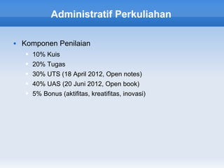 Administratif Perkuliahan

   Komponen Penilaian
       10% Kuis
       20% Tugas
       30% UTS (18 April 2012, Open notes)
       40% UAS (20 Juni 2012, Open book)
       5% Bonus (aktifitas, kreatifitas, inovasi)
 