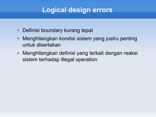 Logical design errors

   Definisi boundary kurang tepat
   Menghilangkan kondisi sistem yang justru penting
    untuk disertakan
   Menghilangkan definisi yang terkait dengan reaksi
    sistem terhadap illegal operation
 