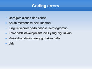 Coding errors

   Beragam alasan dan sebab
   Salah memahami dokumentasi
   Linguistic error pada bahasa pemrograman
   Error pada development tools yang digunakan
   Kesalahan dalam menggunakan data
   dsb
 