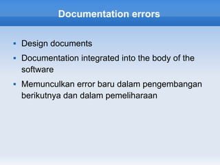 Documentation errors

   Design documents
   Documentation integrated into the body of the
    software
   Memunculkan error baru dalam pengembangan
    berikutnya dan dalam pemeliharaan
 