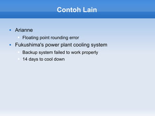 Contoh Lain

   Arianne
        Floating point rounding error
   Fukushima's power plant cooling system
        Backup system failed to work properly
        14 days to cool down
 