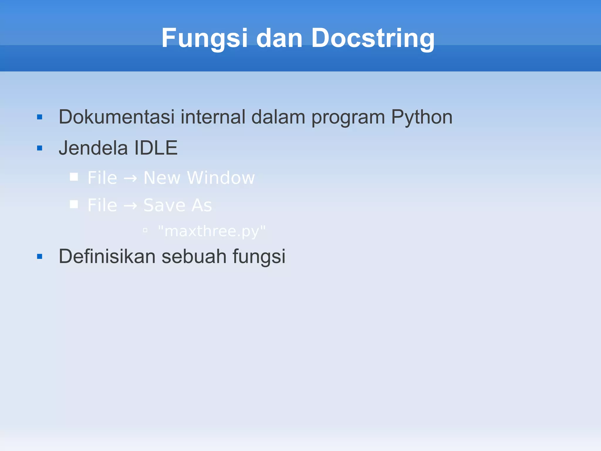 Fungsi dan Docstring

   Dokumentasi internal dalam program Python
   Jendela IDLE
        File → New Window
        File → Save As
                "maxthree.py"
   Definisikan sebuah fungsi
 