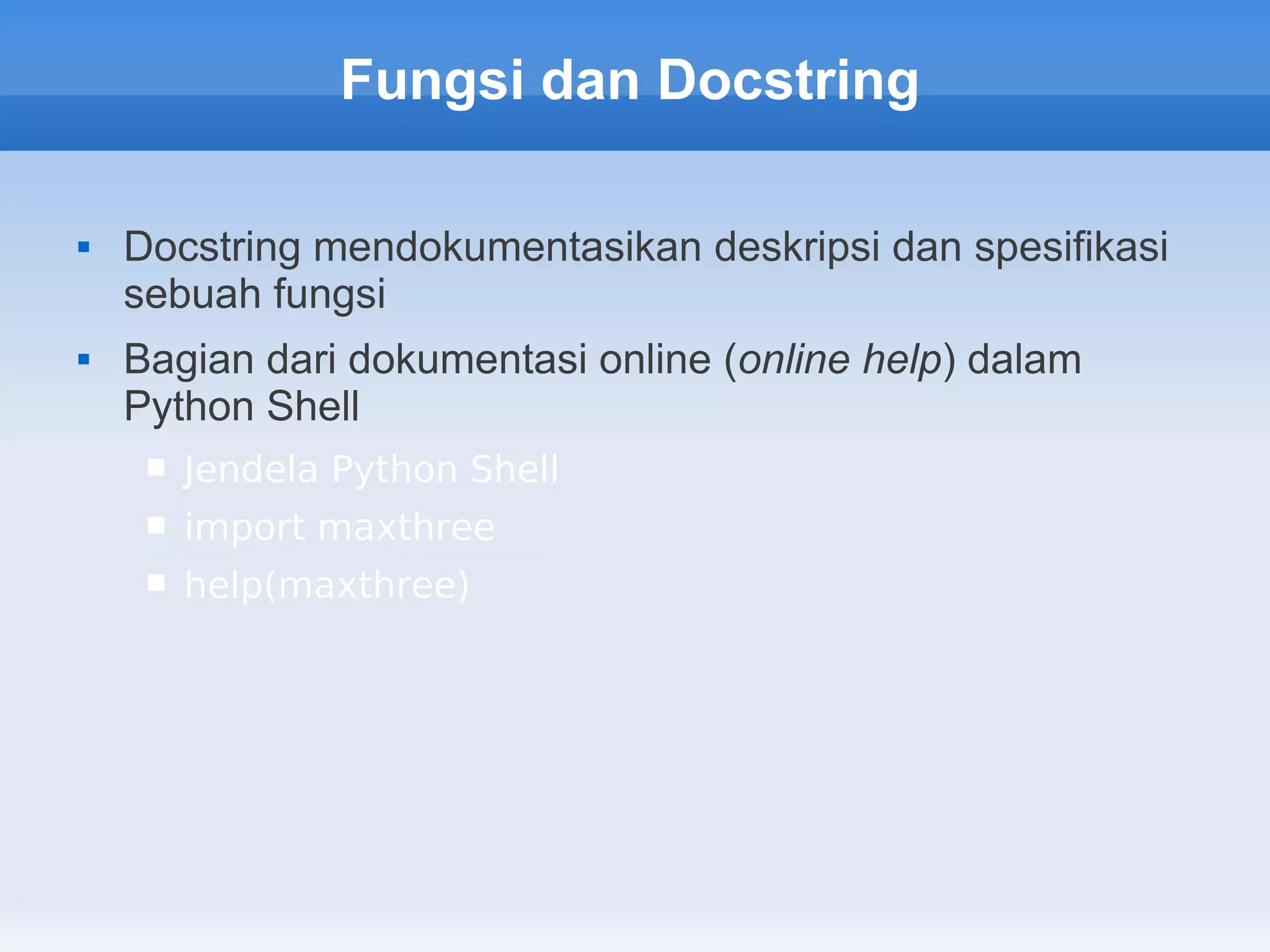 Fungsi dan Docstring

   Docstring mendokumentasikan deskripsi dan spesifikasi
    sebuah fungsi
   Bagian dari dokumentasi online (online help) dalam
    Python Shell
        Jendela Python Shell
        import maxthree
        help(maxthree)
 
