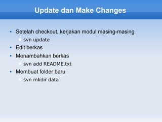 Update dan Make Changes

   Setelah checkout, kerjakan modul masing-masing
        svn update
   Edit berkas
   Menambahkan berkas
        svn add README.txt
   Membuat folder baru
        svn mkdir data
 