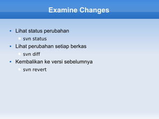 Examine Changes

   Lihat status perubahan
        svn status
   Lihat perubahan setiap berkas
        svn diff
   Kembalikan ke versi sebelumnya
        svn revert
 