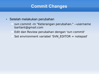 Commit Changes

   Setelah melakukan perubahan
        svn commit -m "Keterangan perubahan." --username
         barliant@gmail.com
        Edit dan Review perubahan dengan 'svn commit'
        Set environment variabel 'SVN_EDITOR = notepad'
 