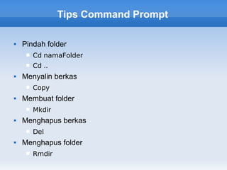 Tips Command Prompt

   Pindah folder
        Cd namaFolder
        Cd ..
   Menyalin berkas
        Copy
   Membuat folder
        Mkdir
   Menghapus berkas
        Del
   Menghapus folder
        Rmdir
 