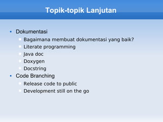 Topik-topik Lanjutan

   Dokumentasi
       Bagaimana membuat dokumentasi yang baik?
       Literate programming
       Java doc
       Doxygen
       Docstring
   Code Branching
       Release code to public
       Development still on the go
 