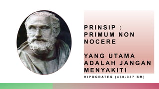 P R I N S I P :
P R I M U M N O N
N O C E R E
YA N G U TA M A
A D A L A H J A N G A N
M E N YA K I T I
H I P O C R A T E S ( 4 6 0 - 3 3 7 S M )
 