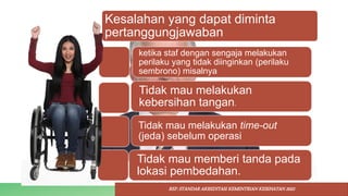 Kesalahan yang dapat diminta
pertanggungjawaban
ketika staf dengan sengaja melakukan
perilaku yang tidak diinginkan (perilaku
sembrono) misalnya
Tidak mau melakukan
kebersihan tangan.
Tidak mau melakukan time-out
(jeda) sebelum operasi
Tidak mau memberi tanda pada
lokasi pembedahan.
REF: STANDAR AKREDITASI KEMENTRIAN KESEHATAN 2022
 