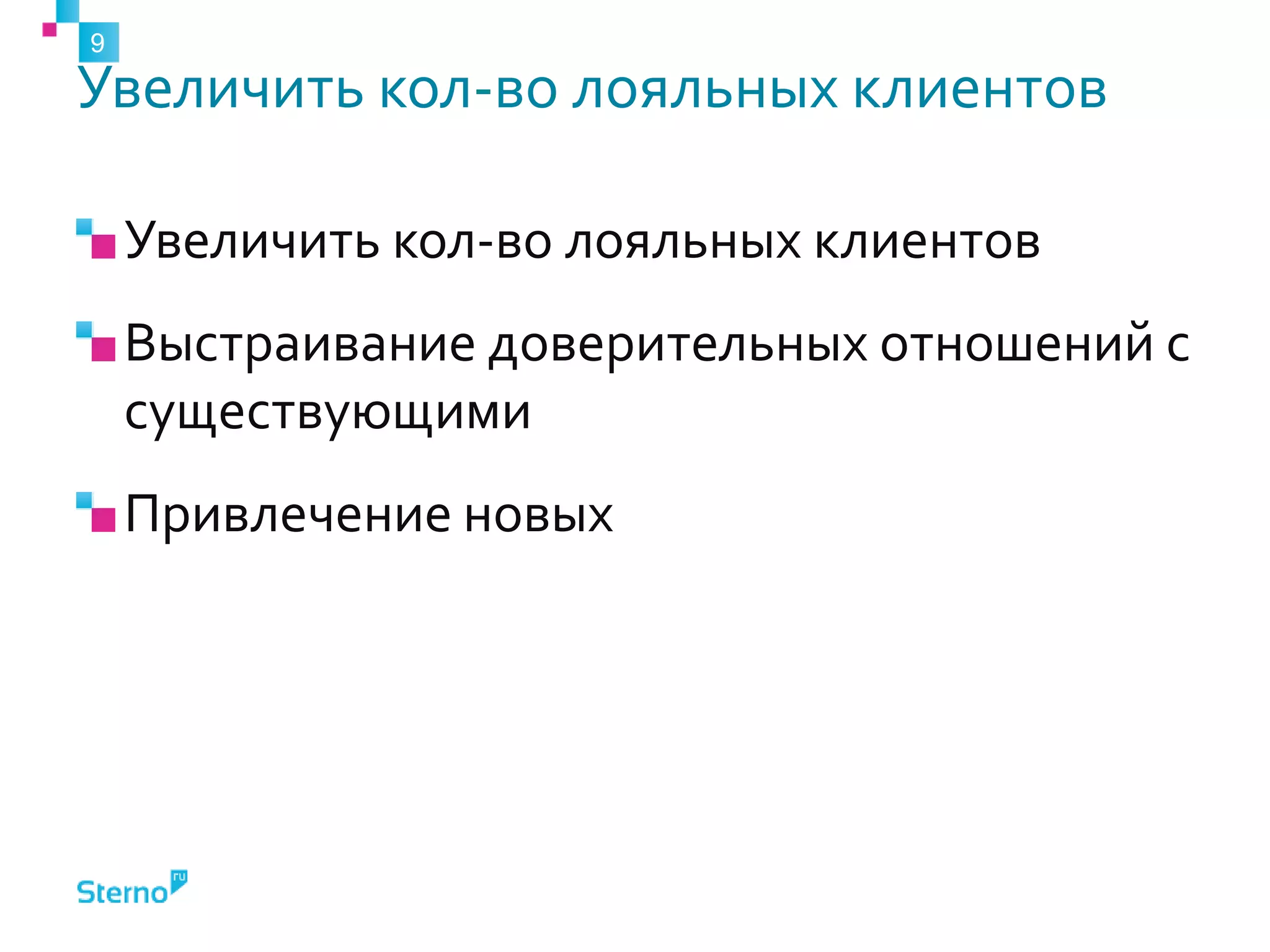 Увеличить кол-во лояльных клиентов
Увеличить кол-во лояльных клиентов
Выстраивание доверительных отношений с
существующими
Привлечение новых
9
 